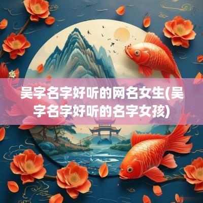 吴字名字好听的网名女生(吴字名字好听的名字女孩)