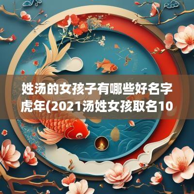 姓汤的女孩子有哪些好名字蛇年(2025汤姓女孩取名100分免费的)