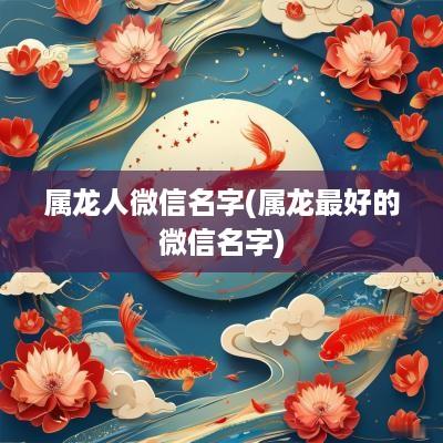 属龙人微信名字(属龙最好的微信名字)