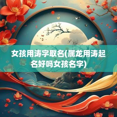 女孩用涛字取名(属龙用涛起名好吗女孩名字)
