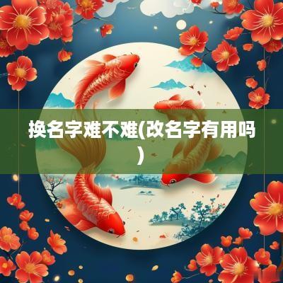 换名字难不难(改名字有用吗)