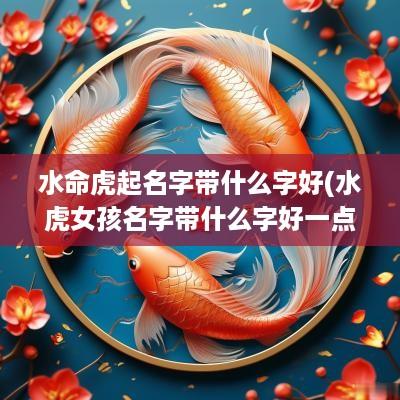 水命虎起名字带什么字好(水虎女孩名字带什么字好一点)