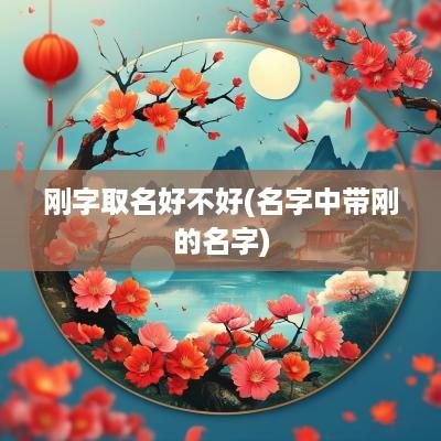 刚字取名好不好(名字中带刚的名字)