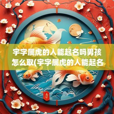 宇字属虎的人能起名吗男孩怎么取(宇字属虎的人能起名吗男孩)