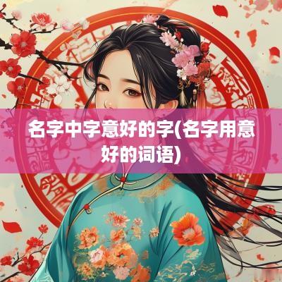名字中字意好的字(名字用意好的词语)