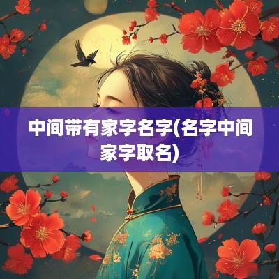 中间带有家字名字(名字中间家字取名)