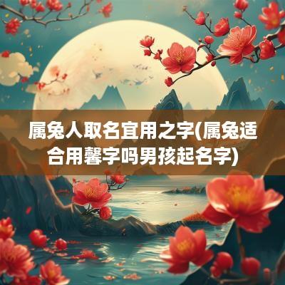 属兔人取名宜用之字(属兔适合用馨字吗男孩起名字)