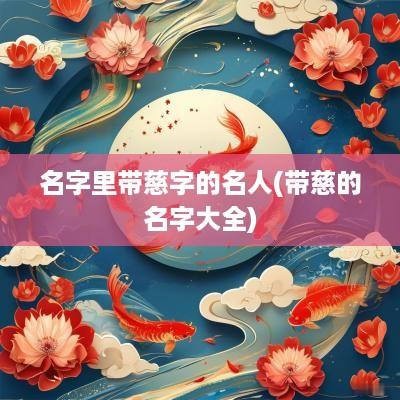 名字里带慈字的名人(带慈的名字大全)