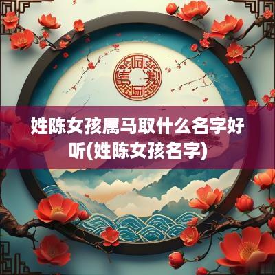 姓陈女孩属马取什么名字好听(姓陈女孩名字)