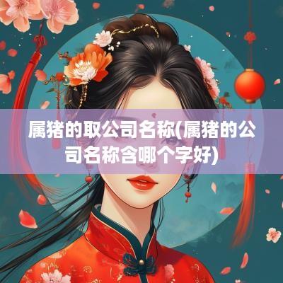 属猪的取公司名称(属猪的公司名称含哪个字好)