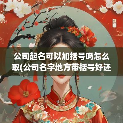 公司起名可以加括号吗怎么取(公司名字地方带括号好还是不带括号好)