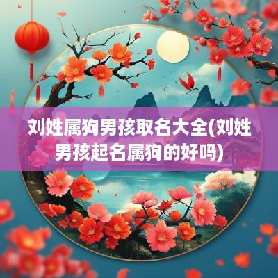 刘姓属狗男孩取名大全(刘姓男孩起名属狗的好吗)