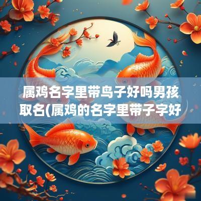属鸡名字里带鸟子好吗男孩取名(属鸡的名字里带子字好吗)