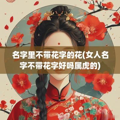 名字里不带花字的花(女人名字不带花字好吗属虎的)