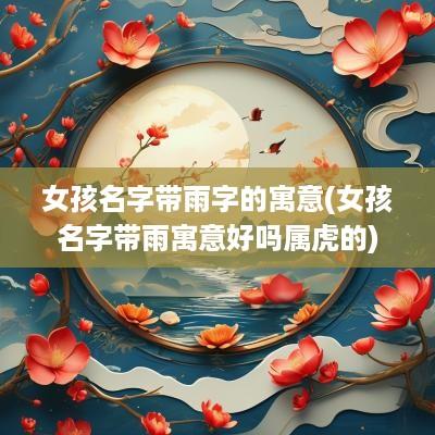 女孩名字带雨字的寓意(女孩名字带雨寓意好吗属虎的)