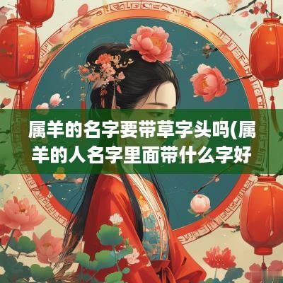属羊的名字要带草字头吗(属羊的人名字里面带什么字好)