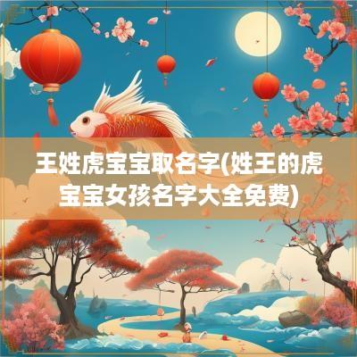 王姓虎宝宝取名字(姓王的虎宝宝女孩名字大全免费)