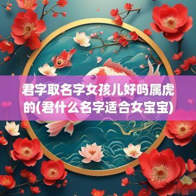 君字取名字女孩儿好吗属虎的(君什么名字适合女宝宝)