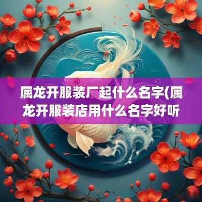 属龙开服装厂起什么名字(属龙开服装店用什么名字好听呢)
