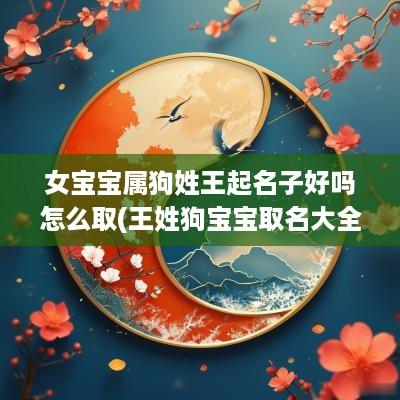 女宝宝属狗姓王起名子好吗怎么取(王姓狗宝宝取名大全2018款)
