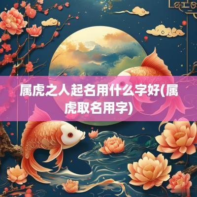 属虎之人起名用什么字好(属虎取名用字)