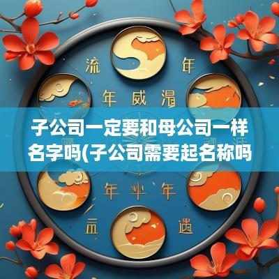 子公司一定要和母公司一样名字吗(子公司需要起名称吗)