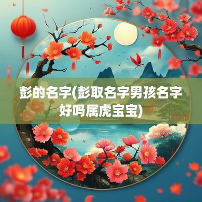 彭的名字(彭取名字男孩名字好吗属虎宝宝)