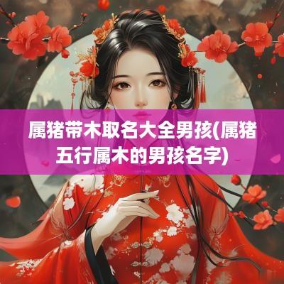 属猪带木取名大全男孩(属猪五行属木的男孩名字)