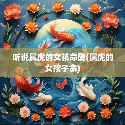 听说属虎的女孩命硬(属虎的女孩子命)