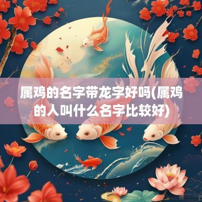 属鸡的名字带龙字好吗(属鸡的人叫什么名字比较好)