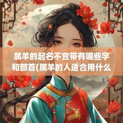 属羊的起名不宜带有哪些字和部首(属羊的人适合用什么名字)