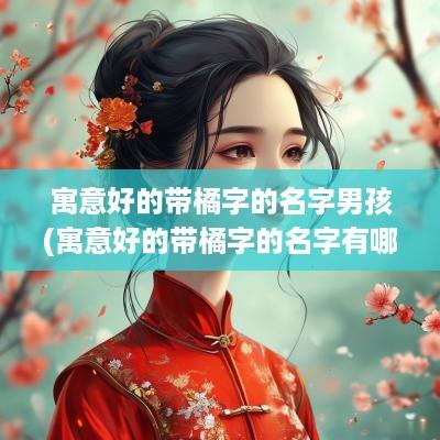 寓意好的带橘字的名字男孩(寓意好的带橘字的名字有哪些)