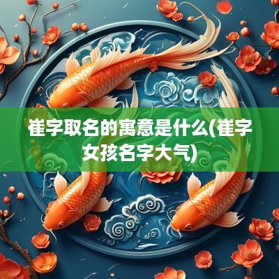 崔字取名的寓意是什么(崔字女孩名字大气)