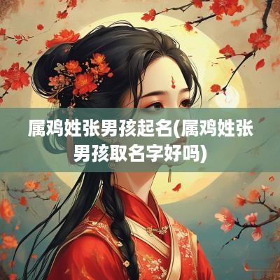 属鸡姓张男孩起名(属鸡姓张男孩取名字好吗)