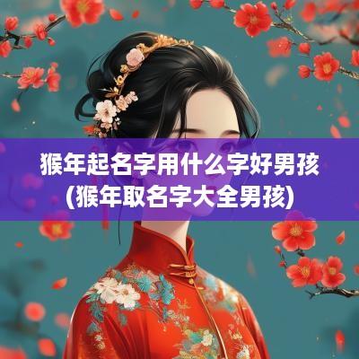 猴年起名字用什么字好男孩(猴年取名字大全男孩)