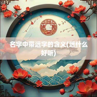 名字中带远字的含义(远什么好听)