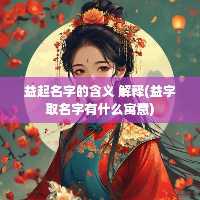 益起名字的含义 解释(益字取名字有什么寓意)