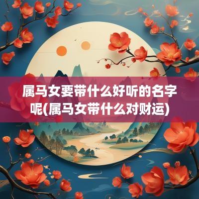 属马女要带什么好听的名字呢(属马女带什么对财运)