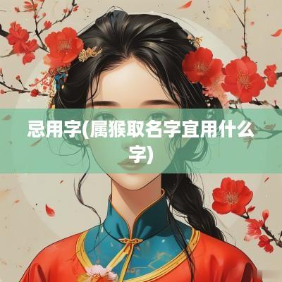 忌用字(属猴取名字宜用什么字)
