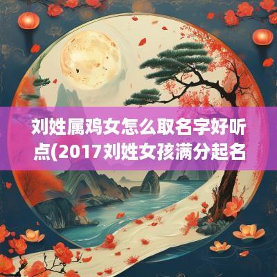 刘姓属鸡女怎么取名字好听点(2017刘姓女孩满分起名)