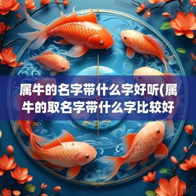 属牛的名字带什么字好听(属牛的取名字带什么字比较好)