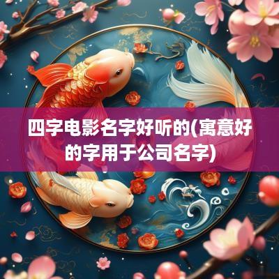 四字电影名字好听的(寓意好的字用于公司名字)