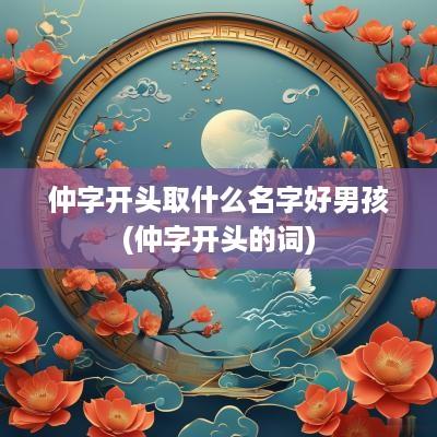 仲字开头取什么名字好男孩(仲字开头的词)