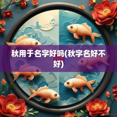 秋用于名字好吗(秋字名好不好)