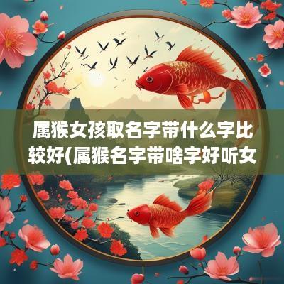 属猴女孩取名字带什么字比较好(属猴名字带啥字好听女生)