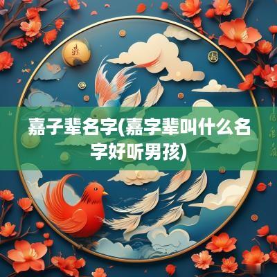 嘉子辈名字(嘉字辈叫什么名字好听男孩)