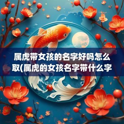 属虎带女孩的名字好吗怎么取(属虎的女孩名字带什么字好)