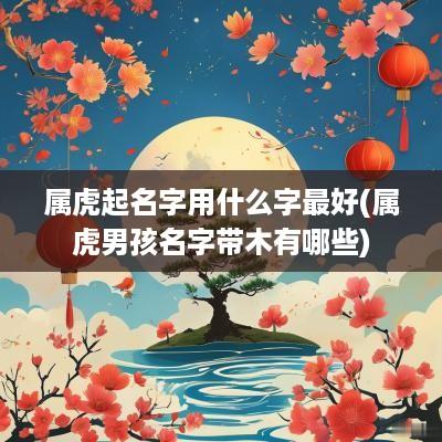 属虎起名字用什么字最好(属虎男孩名字带木有哪些)