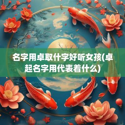 名字用卓取什字好听女孩(卓起名字用代表着什么)