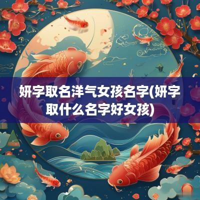 妍字取名洋气女孩名字(妍字取什么名字好女孩)